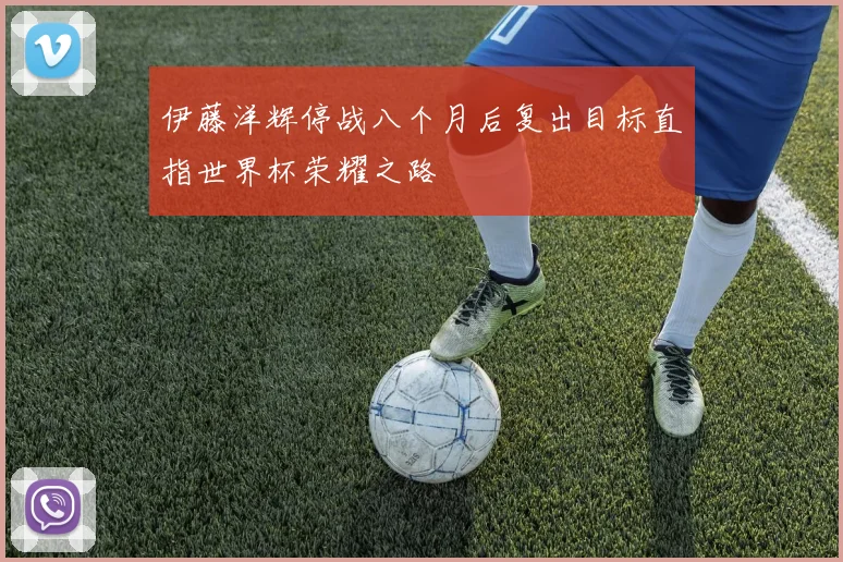 伊藤洋辉停战八个月后复出目标直指世界杯荣耀之路