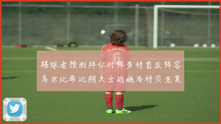 踢球者预测拜仁对阵多特首发阵容乌尔比希比朔夫出战施洛特贝克复出