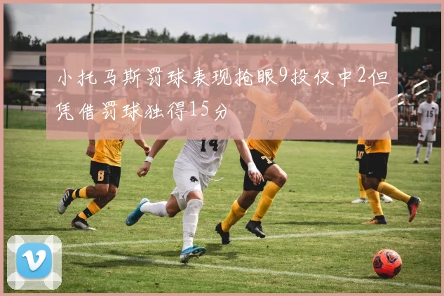 小托马斯罚球表现抢眼9投仅中2但凭借罚球独得15分