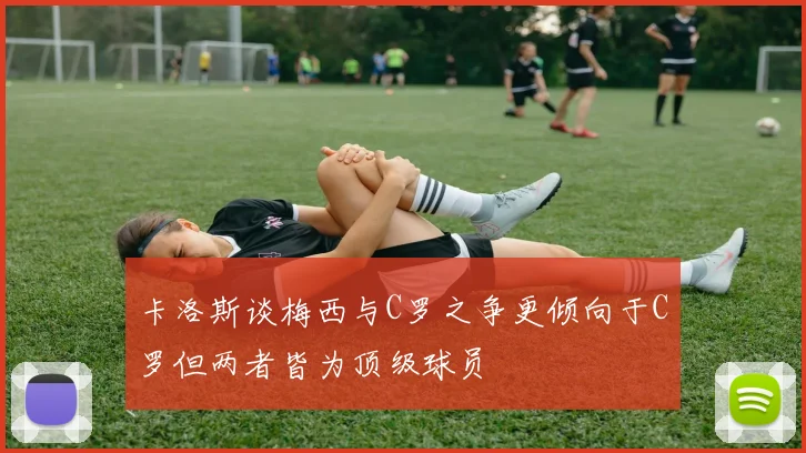 卡洛斯谈梅西与C罗之争更倾向于C罗但两者皆为顶级球员