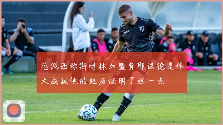 范佩西称斯特林加盟费耶诺德是伟大成就他的经历证明了这一点