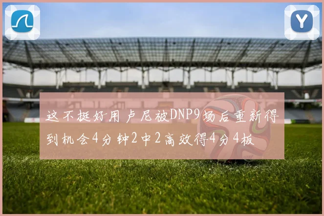 这不挺好用卢尼被DNP9场后重新得到机会4分钟2中2高效得4分4板