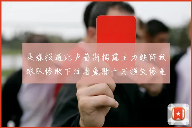 美媒报道比卢普斯揭露主力缺阵致球队惨败下注者豪赌十万损失惨重