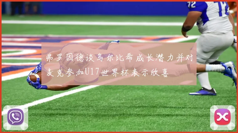 弗罗因德谈乌尔比希成长潜力并对麦克参加U17世界杯表示欣喜