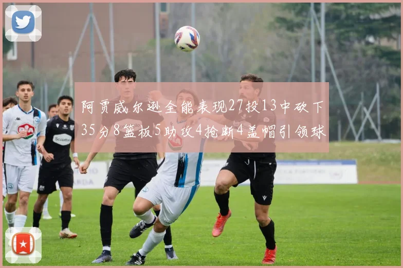 阿贾威尔逊全能表现27投13中砍下35分8篮板5助攻4抢断4盖帽引领球队胜利