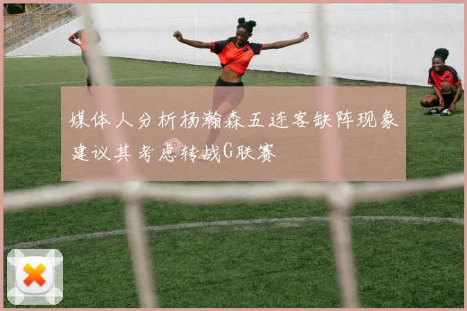 媒体人分析杨瀚森五连客缺阵现象建议其考虑转战G联赛