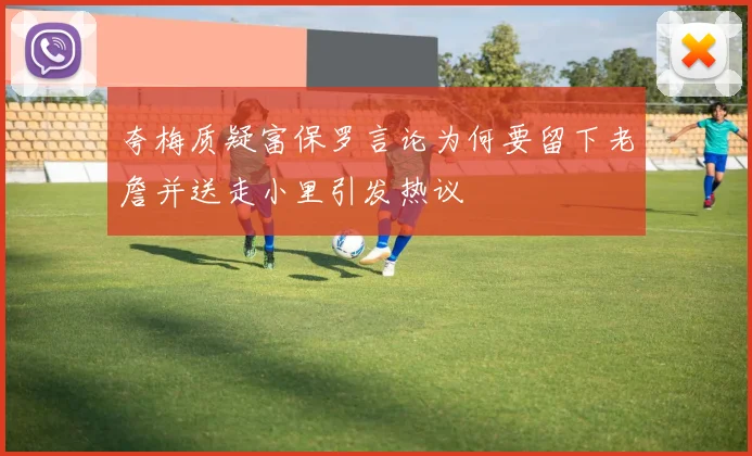 夸梅质疑富保罗言论为何要留下老詹并送走小里引发热议