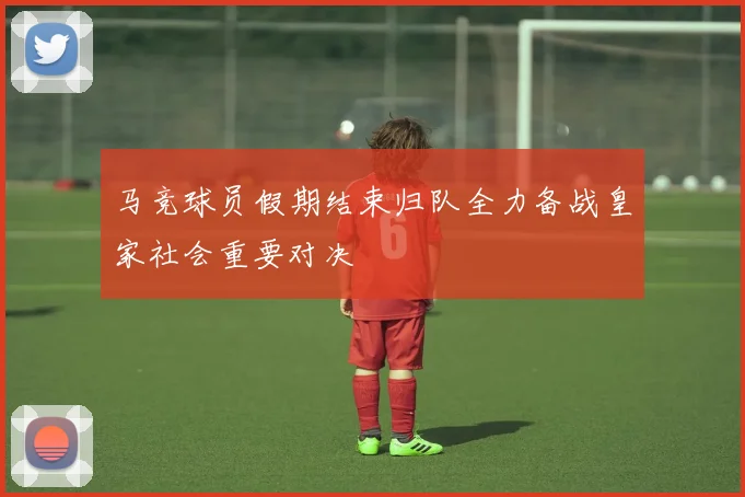 马竞球员假期结束归队全力备战皇家社会重要对决
