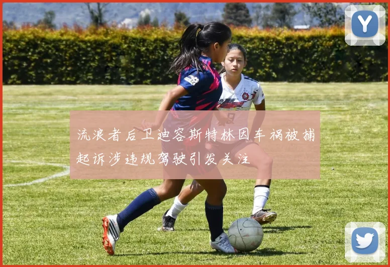 流浪者后卫迪容斯特林因车祸被捕起诉涉违规驾驶引发关注