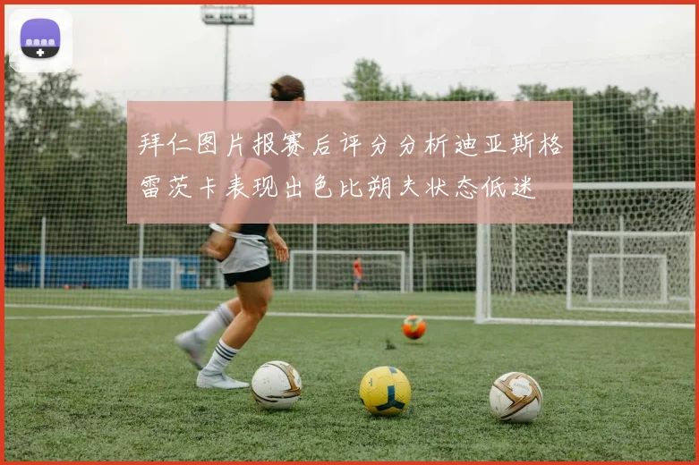 拜仁图片报赛后评分分析迪亚斯格雷茨卡表现出色比朔夫状态低迷