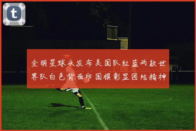 全明星球衣发布美国队红蓝两款世界队白色背面印国旗彰显团结精神