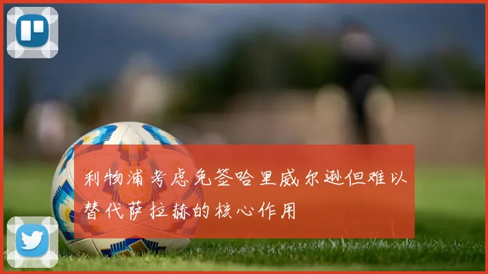 利物浦考虑免签哈里威尔逊但难以替代萨拉赫的核心作用