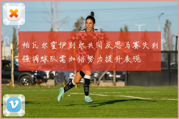 帕瓦尔霍伊别尔共同反思马赛失利强调球队需加倍努力提升表现