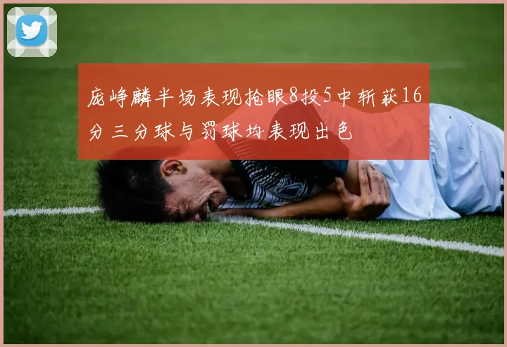 庞峥麟半场表现抢眼8投5中斩获16分三分球与罚球均表现出色
