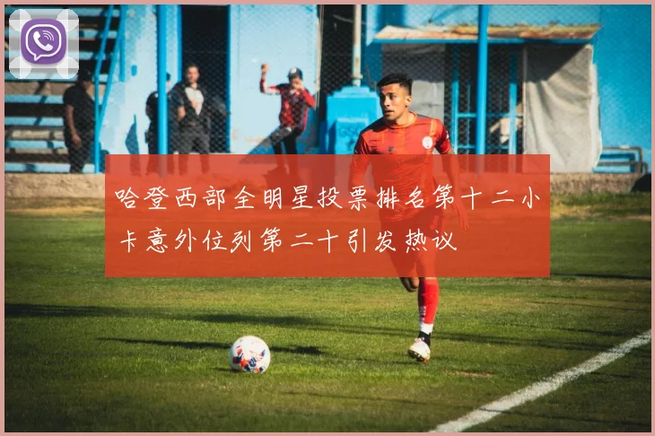哈登西部全明星投票排名第十二小卡意外位列第二十引发热议