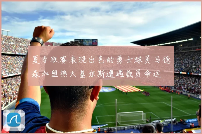夏季联赛表现出色的勇士球员马德森加盟热火基尔斯遭遇裁员命运