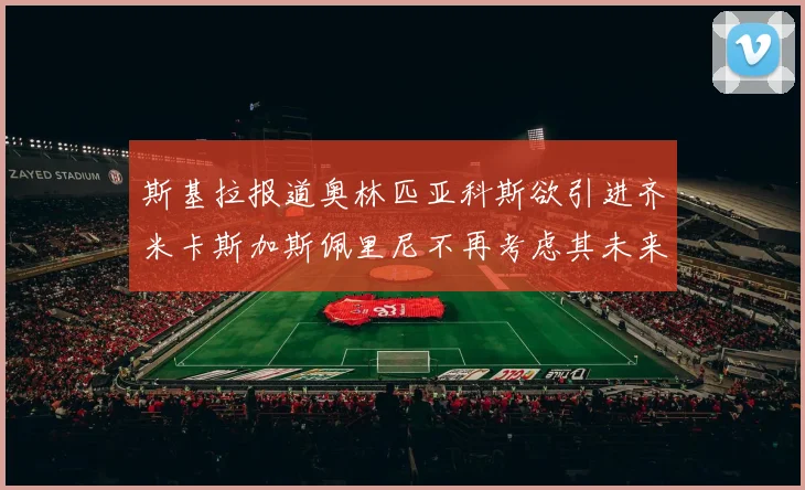 斯基拉报道奥林匹亚科斯欲引进齐米卡斯加斯佩里尼不再考虑其未来