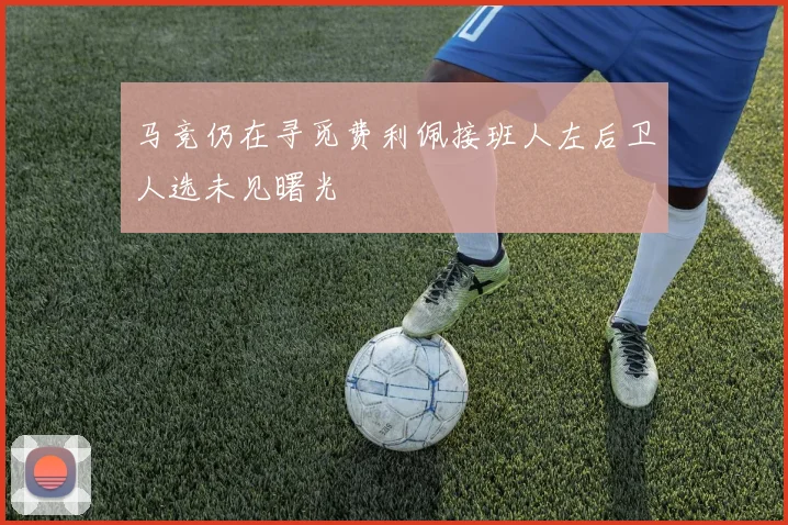 马竞仍在寻觅费利佩接班人左后卫人选未见曙光