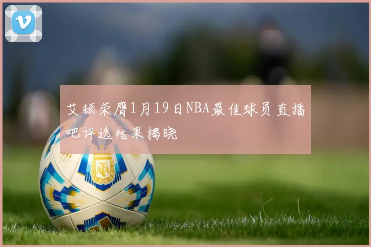 艾顿荣膺1月19日NBA最佳球员直播吧评选结果揭晓