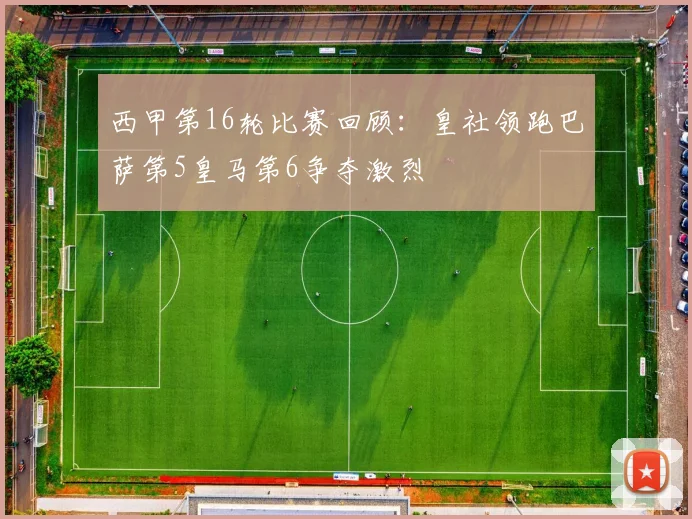 西甲第16轮比赛回顾：皇社领跑巴萨第5皇马第6争夺激烈
