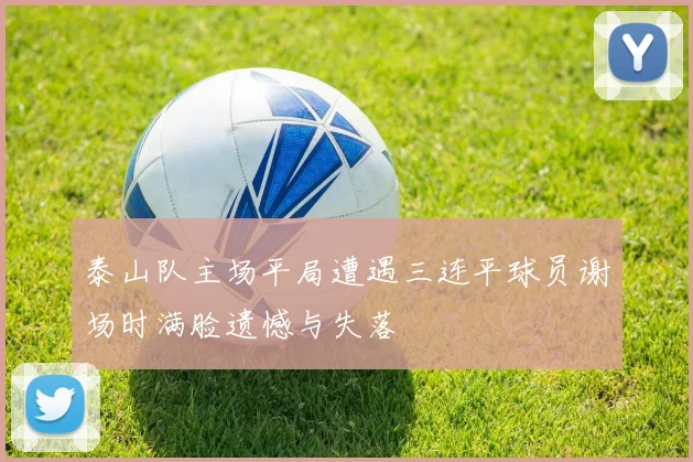 泰山队主场平局遭遇三连平球员谢场时满脸遗憾与失落