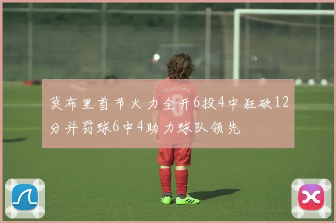 莫布里首节火力全开6投4中狂砍12分并罚球6中4助力球队领先