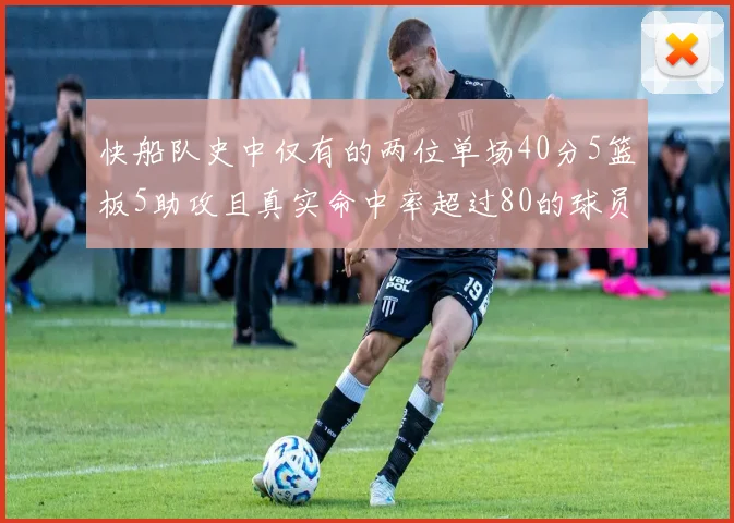 快船队史中仅有的两位单场40分5篮板5助攻且真实命中率超过80的球员揭秘