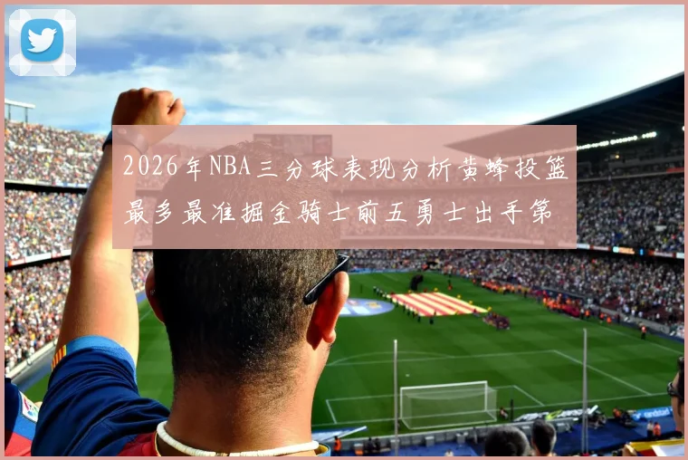 2026年NBA三分球表现分析黄蜂投篮最多最准掘金骑士前五勇士出手第二