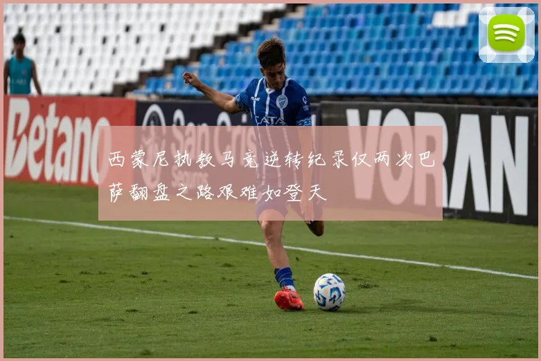 西蒙尼执教马竞逆转纪录仅两次巴萨翻盘之路艰难如登天