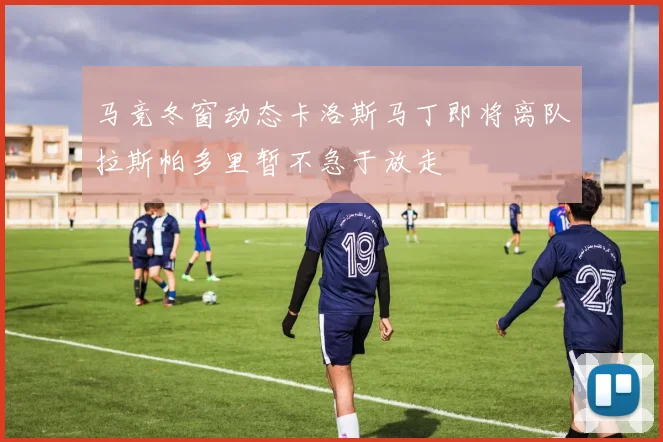 马竞冬窗动态卡洛斯马丁即将离队拉斯帕多里暂不急于放走