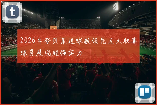 2026年登贝莱进球数领先五大联赛球员展现超强实力