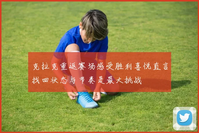 克拉克重返赛场感受胜利喜悦直言找回状态与节奏是最大挑战