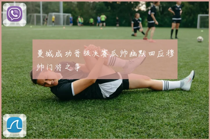 曼城成功晋级决赛瓜帅幽默回应穆帅门将之争