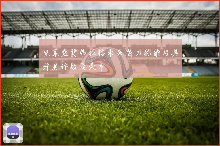 克莱盛赞弗拉格未来潜力称能与其并肩作战是荣幸