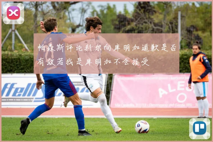 帕森斯评论科尔向库明加道歉是否有效若我是库明加不会接受