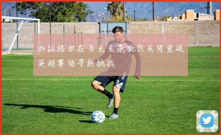 加拉格尔在马竞竞争激烈或将重返英超赛场寻新挑战