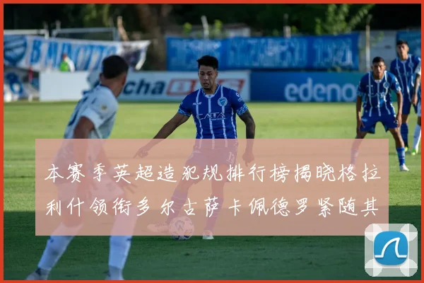 本赛季英超造犯规排行榜揭晓格拉利什领衔多尔古萨卡佩德罗紧随其后