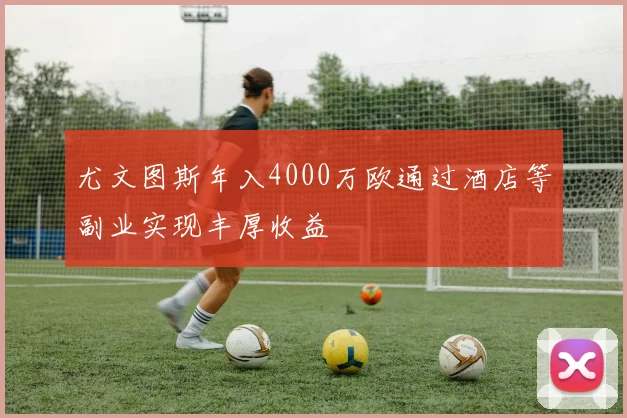 尤文图斯年入4000万欧通过酒店等副业实现丰厚收益