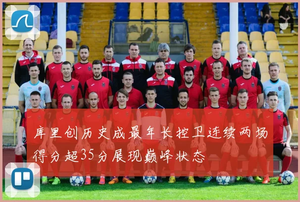 库里创历史成最年长控卫连续两场得分超35分展现巅峰状态