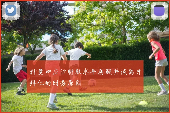 科曼回应沙特联水平质疑并谈离开拜仁的财务原因