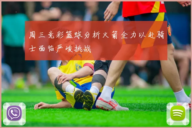 周三竞彩篮球分析火箭全力以赴骑士面临严峻挑战