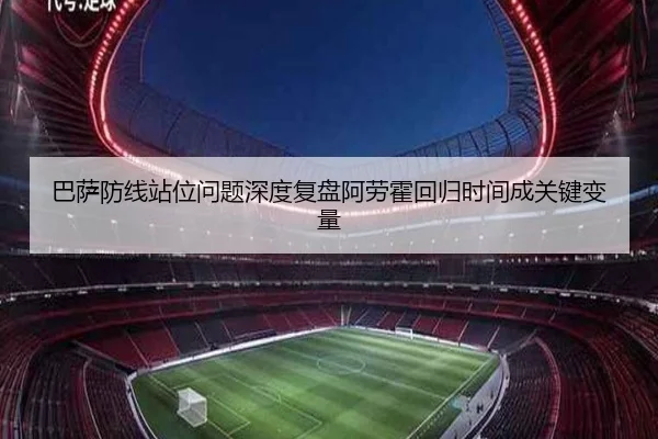 巴萨防线站位问题深度复盘阿劳霍回归时间成关键变量（jiuyou）